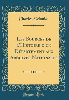 Les Sources de l'Histoire d'Un D?partement Aux Archives Nationales (Classic Reprint) - Schmidt, Charles