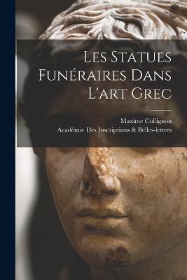 Les statues funraires dans l'art grec - Inscriptions & Belles-Lettres, Acadmie, and Collignon, Maxime