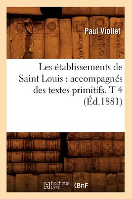 Les ?tablissements de Saint Louis: Accompagn?s Des Textes Primitifs. T 4 (?d.1881) - Viollet, Paul