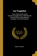 Les Tragdies: Treuer Abdruck Der Ersten Gesammtausgabe (Paris 1585) Mit Den Varianten Aller Vorhergehenden Ausgaben, Und Einem Glossar