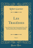 Les Tragdies, Vol. 1: Treuer Abdruck Der Ersten Gesamtausgabe (Paris, 1585), Mit Den Varianten Aller Vorhergehenden Ausgaben Und Einem Glossar; Porcie, Cornelie, M. Antoine (Classic Reprint)