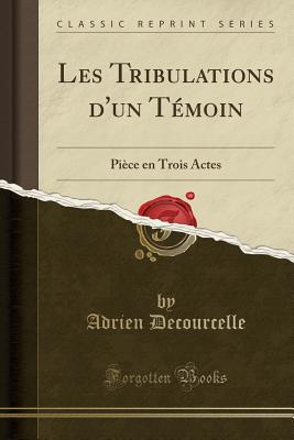 Les Tribulations D'Un Temoin: Piece En Trois Actes (Classic Reprint) - Decourcelle, Adrien