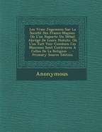 Les Vrais Jugemens Sur La Soci?t? Des Francs-Ma?ons: O? l'On Raporte Un D?tail Abr?g? de Leurs Statuts, O? l'On Fait Voir Combien Ces Maximes Sont Contraires ? Celles de la Religion ...