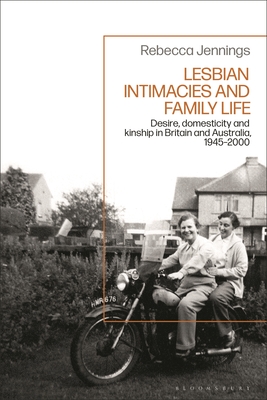 Lesbian Intimacies and Family Life: Desire, Domesticity and Kinship in Britain and Australia, 1945-2000 - Jennings, Rebecca