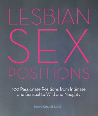 Lesbian Sex Positions: 100 Passionate Positions from Intimate and Sensual to Wild and Naughty - Katz, Shanna