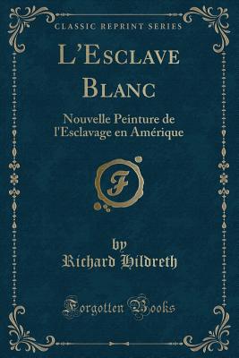 L'Esclave Blanc: Nouvelle Peinture de L'Esclavage En Amerique (Classic Reprint) - Hildreth, Richard