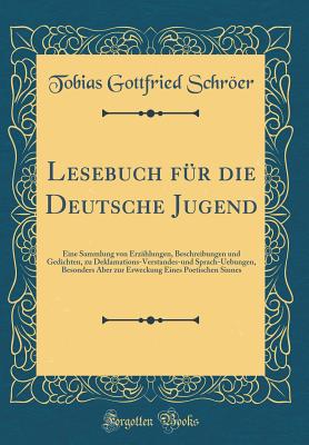 Lesebuch Fur Die Deutsche Jugend: Eine Sammlung Von Erzahlungen, Beschreibungen Und Gedichten, Zu Deklamations-Verstandes-Und Sprach-Uebungen, Besonders Aber Zur Erweckung Eines Poetischen Sinnes (Classic Reprint) - Schroer, Tobias Gottfried