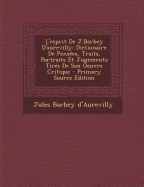 L'Esprit de J.Barbey D'Aurevilly: Dictionaire de Pensees, Traits, Portraits Et Jugements Tires de Son Oeuvre Critique