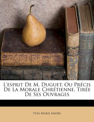 L'esprit De M. Duguet, Ou Pr?cis De La Morale Chr?tienne, Tir?e De Ses Ouvrages - Andr?, Yves-Marie