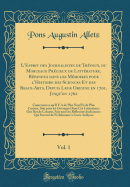 L'Esprit Des Journalistes de Tr?voux, Ou Morceaux Pr?cieux de Litt?rature, R?pandus Dans Les M?moires Pour l'Histoire Des Sciences Et Des Beaux-Arts, Depuis Leur Origine En 1701, Jusqu'en 1762, Vol. 1: Contenant Ce Qu'il Y a de Plus Neuf Et de Plus C