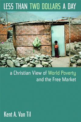 Less Than Two Dollars a Day: A Christian View of World Poverty and the Free Market - Van Til, Kent A