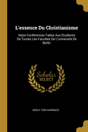 L'Essence Du Christianisme: Seize Conferences Faites Aux Etudiants de Toutes Les Facultes de L'Universite de Berlin