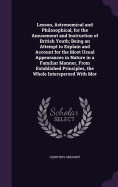 Lesson, Astronomical and Philosophical, for the Amusement and Instruction of British Youth; Being an Attempt to Explain and Account for the Most Usual Appearances in Nature in a Familiar Manner, From Established Principles, the Whole Interspersed With Mor