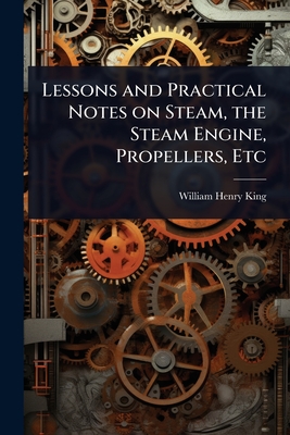 Lessons and Practical Notes on Steam, the Steam Engine, Propellers, Etc - King, William Henry