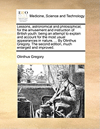 Lessons, Astronomical and Philosophical, for the Amusement and Instruction of British Youth: Being an Attempt to Explain and Account for the Most Usual Appearances in Nature in a Familiar Manner, from Established Principles, the Whole Interspersed in Mora