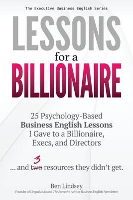 Lessons for a Billionaire: 25 Psychology-Based Business English lessons I Gave to a Billionaire, Execs, and Directors ... plus 3 resources they didn't get - Lindsey, Ben