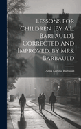 Lessons for Children [By A.L. Barbauld]. Corrected and Improved. by Mrs. Barbauld