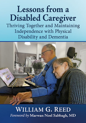 Lessons from a Disabled Caregiver: Thriving Together and Maintaining Independence with Physical Disability and Dementia - Reed, William G