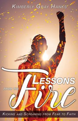 Lessons from the Fire: Kicking and Screaming from Fear to Faith - Hanks, Kimberly Gray