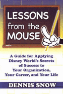 Lessons from the Mouse: A Guide for Applying Disney World's Secrets of Success to Your Own Organization, Your Career, and Your Life