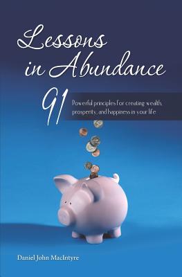 Lessons in Abundance: 91 Powerful principles for creating wealth, prosperity, and happiness in your life - Macintyre, Daniel John