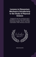 Lessons in Elementary Mechanics Introductory to the Study of Physical Science: Designed for the Use of Schools and of Candidates for the London Matriculation, Preliminary Scientific 1St M.B., and Other Examinations. With Numerous Exercises