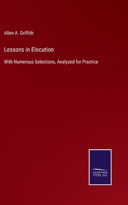 Lessons in Elocution: With Numerous Selections, Analyzed for Practice - Griffith, Allen A