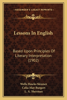 Lessons In English: Based Upon Principles Of Literary Interpretation (1902) - Skinner, Wells Hawks, and Burgert, Celia May, and Sherman, L A (Introduction by)