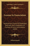 Lessons in Enunciation: Comprising a Course of Elementary Exercises, and a Statement of Common Errors in Articulation, With the Rules of Correct Usage in Pronouncing: To Which Is Added an Appendix, Containing Rules and Exercises On the Mode of Enunciatio