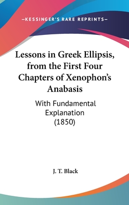 Lessons in Greek Ellipsis, from the First Four Chapters of Xenophon's Anabasis: With Fundamental Explanation (1850) - Black, J T