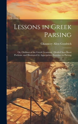 Lessons in Greek Parsing: Or, Outlines of the Greek Grammar, Divided Into Short Portions, and Illustrated by Appropriate Exercises in Parsing - Goodrich, Chauncey Allen