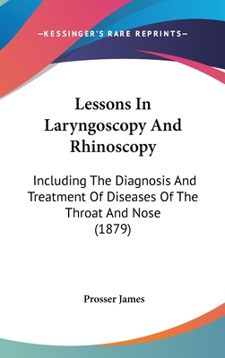 Lessons in Laryngoscopy and Rhinoscopy: Including the Diagnosis and Treatment of Diseases of the Throat and Nose (1879) - James, Prosser