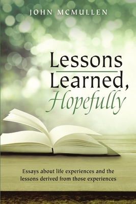 Lessons Learned, Hopefully: Essays about life experiences and the lessons derived from those experiences - McMullen, John