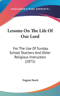 Lessons On The Life Of Our Lord: For The Use Of Sunday School Teachers And Other Religious Instructors (1871)