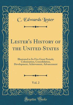 Lester's History of the United States, Vol. 2: Illustrated in Its Five Great Periods; Colonization, Consolidation, Development, Achievement, Advancement (Classic Reprint) - Lester, C Edwards