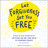 Let Forgiveness Set You Free: A Step-By-Step Guide for Letting Go of the Pain & Finding Peace