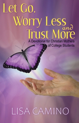 Let Go, Worry Less and Trust More: A Devotional for Christian Mothers of College Students - Camino, Lisa