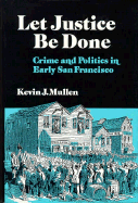Let Justice Be Done: Crime and Politics in Early San Francisco - Mullen, Kevin J