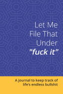 Let Me File That Under Fuck It: A Journal to Keep Track of Life's Endless Bullshit: Blank Lined 6x9 Journal / Notebook for Funny Gift or Personal Writing -Blue