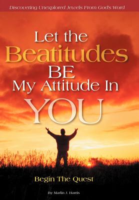 Let the Beatitudes BE My Attitude in You: Begin The Quest - Harris, Marlin J.