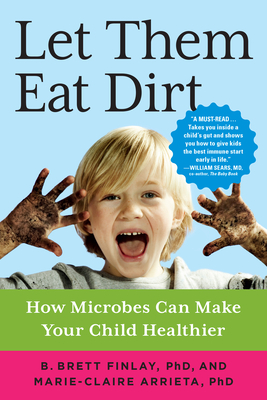 Let Them Eat Dirt: How Microbes Can Make Your Child Healthier - Finlay, B Brett, Dr., PhD, and Arrieta, Marie-Claire, Dr., PhD