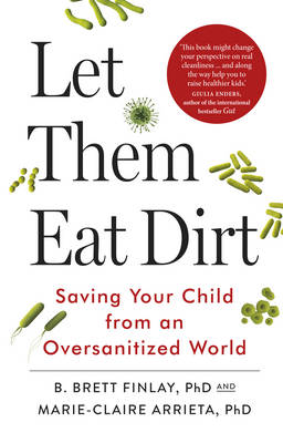 Let Them Eat Dirt: Saving Your Child from an Oversanitized World - Finlay, B., and Arrieta, Marie-Claire