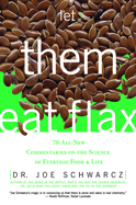 Let Them Eat Flax!: 70 All-New Commentaries on the Science of Everyday Food & Life