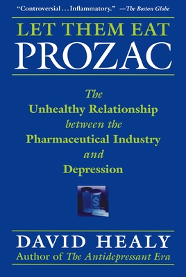 Let Them Eat Prozac: The Unhealthy Relationship Between the Pharmaceutical Industry and Depression - Healy, David, MD, Frcpsych