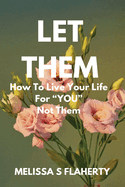 Let Them: How To Live Your Life For "YOU", Not Them