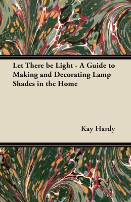 Let There be Light - A Guide to Making and Decorating Lamp Shades in the Home - Hardy, Kay