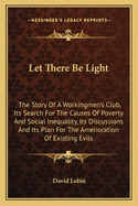 Let There Be Light: The Story of a Workingmen's Club, Its Search for the Causes of Poverty and Social Inequality, Its Discussions and Its Plan for the Amelioration of Existing Evils