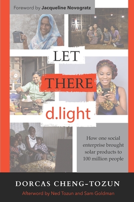 Let There d.light: How One Social Enterprise Brought Solar Products to 100 Million People - Novogratz, Jacqueline (Foreword by), and Cheng-Tozun, Dorcas