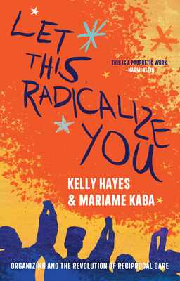 Let This Radicalize You: Organizing and the Revolution of Reciprocal Care - Kaba, Mariame, and Hayes, Kelly, and Schenwar, Maya (Foreword by)