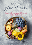 Let Us Give Thanks: Graces, Blessings and Prayers for the Daily Meal (a Spiritual Daily Devotional for Women and Families; Faith; For Any Religion)